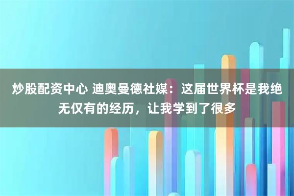 炒股配资中心 迪奥曼德社媒：这届世界杯是我绝无仅有的经历，让我学到了很多